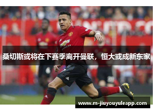 桑切斯或将在下赛季离开曼联，恒大或成新东家